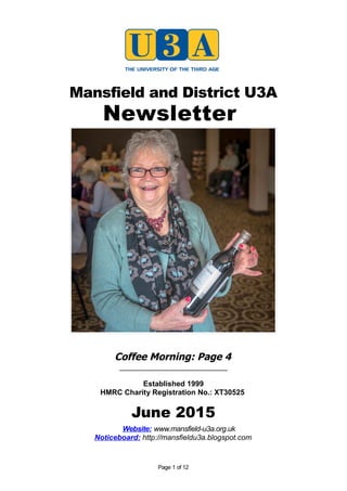 Mansfield and District U3A
Newsletter
Coffee Morning: Page 4
_____________________________
Established 1999
HMRC Charity Registration No.: XT30525
June 2015
Website: www.mansfield-u3a.org.uk
Noticeboard: http://mansfieldu3a.blogspot.com
Page 1 of 12
 