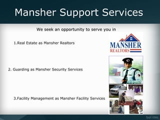 Mansher Support Services
               We seek an opportunity to serve you in


  1.Real Estate as Mansher Realtors




2. Guarding as Mansher Security Services




  3.Facility Management as Mansher Facility Services
 