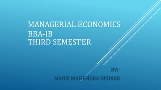 MANAGERIAL ECONOMICS
BBA-IB
THIRD SEMESTER
BY:-
MANSI MAHENDRA DEOKAR
 