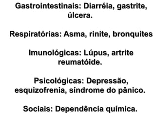 Gastrointestinais: Diarréia, gastrite, úlcera. Respiratórias: Asma, rinite, bronquitesImunológicas: Lúpus, artrite reumatóide. Psicológicas: Depressão, esquizofrenia, síndrome do pânico. Sociais: Dependência química. 