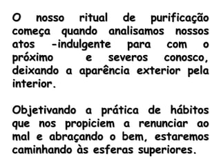 Para que possamos galgar os degraus evolutivos necessitamos fazer uma limpeza em nosso interior, higienizando nossa vida renunciando ao orgulho e egoísmo (o ego), banindo o EU e transcendendo em NÓS, de forma coletiva e fraternal. 