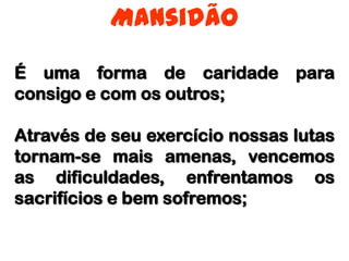 MansidãoÉ uma forma de caridade para consigo e com os outros;Através de seu exercício nossas lutas tornam-se mais amenas, vencemos as dificuldades, enfrentamos os sacrifícios e bem sofremos;