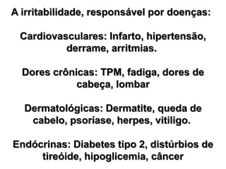 A irritabilidade, responsável por doenças:  Cardiovasculares: Infarto, hipertensão, derrame, arritmias. Dores crônicas: TPM, fadiga, dores de cabeça, lombarDermatológicas: Dermatite, queda de cabelo, psoríase, herpes, vitiligo. Endócrinas: Diabetes tipo 2, distúrbios de tireóide, hipoglicemia, câncer