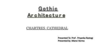 Gothic
Ar c hitec t u r e
CHARTRES CATHEDRAL
Presented To: Prof . Priyanka Rastogi
Presented by :Mansi Verma
 