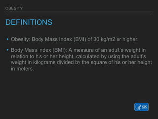 OBESITY
DEFINITIONS
▸Obesity: Body Mass Index (BMI) of 30 kg/m2 or higher.
▸Body Mass Index (BMI): A measure of an adult’s weight in
relation to his or her height, calculated by using the adult’s
weight in kilograms divided by the square of his or her height
in meters.
 