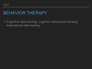 TEXT
BEHAVIOR THERAPY
▸Cognitive restructuring: cognitive behavioral therapy],
motivational interviewing
 