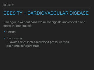 OBESITY
OBESITY + CARDIOVASCULAR DISEASE
Use agents without cardiovascular signals (increased blood
pressure and pulse):
▸Orlistat
▸ Lorcaserin
• Lower risk of increased blood pressure than
phentermine/topiramate
 