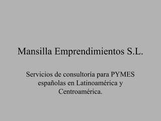 Mansilla Emprendimientos S.L.

 Servicios de consultoría para PYMES
     españolas en Latinoamérica y
            Centroamérica.
 