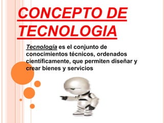 CONCEPTO DE TECNOLOGIA Tecnología es el conjunto de conocimientos técnicos, ordenados científicamente, que permiten diseñar y crear bienes y servicios 