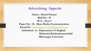 Advertising Appeals
Name : Mansi Parmar
Roll No : 15
M A , Sem 4
Paper No : 15, Mass Media Communication
Email Id : mansibaparmar212@gmail.com
Submitted to : Department of English
Maharaja Krishnakumarsinhji
Bhavnagar University
 