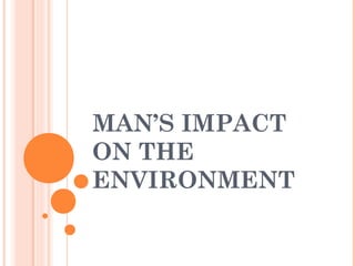 MAN’S IMPACT
ON THE
ENVIRONMENT
 