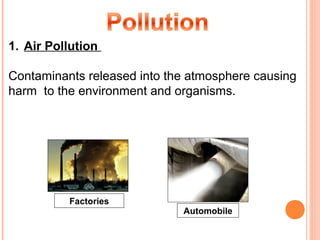 1. Air Pollution

Contaminants released into the atmosphere causing
harm to the environment and organisms.




          Factories
                             Automobile
 