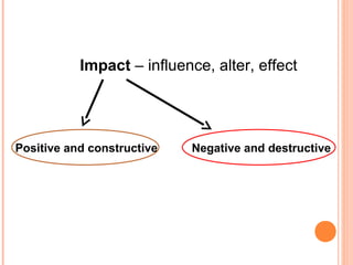 Impact – influence, alter, effect




Positive and constructive   Negative and destructive
 