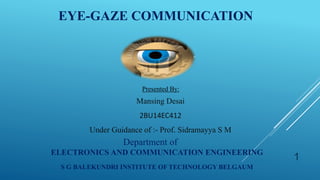 S G BALEKUNDRI INSTITUTE OF TECHNOLOGY BELGAUM
Mansing Desai
2BU14EC412
Under Guidance of :- Prof. Sidramayya S M
Department of
ELECTRONICS AND COMMUNICATION ENGINEERING
EYE-GAZE COMMUNICATION
Presented By:
1
 