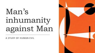 Man’s
inhumanity
against Man
A STUDY OF HUMAN EVIL
 