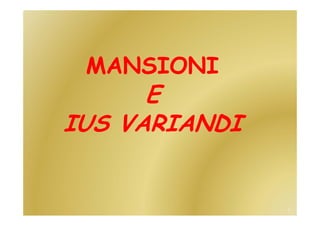 MANSIONI
E
IUS VARIANDI
1
 