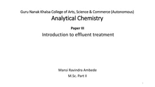 Guru Nanak Khalsa College of Arts, Science & Commerce (Autonomous)
Analytical Chemistry
Paper III
Introduction to effluent treatment
Mansi Ravindra Ambede
M.Sc. Part II
1
 