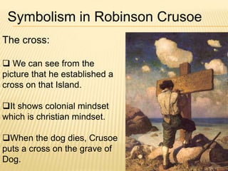 Symbolism in Robinson Crusoe
The cross:
 We can see from the
picture that he established a
cross on that Island.
It shows colonial mindset
which is christian mindset.
When the dog dies, Crusoe
puts a cross on the grave of
Dog.
 