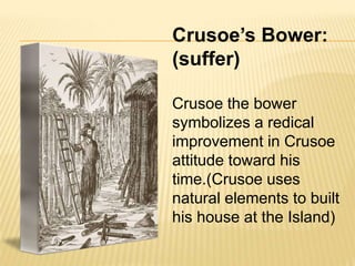 Crusoe’s Bower:
(suffer)
Crusoe the bower
symbolizes a redical
improvement in Crusoe
attitude toward his
time.(Crusoe uses
natural elements to built
his house at the Island)
 
