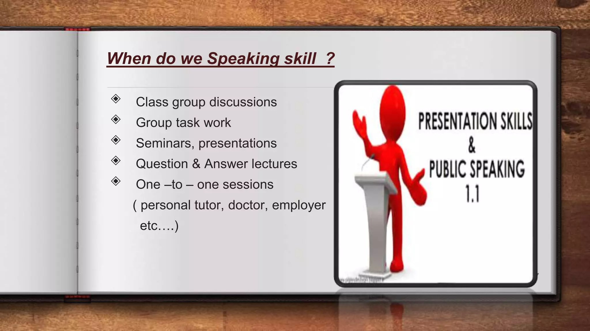 When do we Speaking skill ?
◈ Class group discussions
◈ Group task work
◈ Seminars, presentations
◈ Question & Answer lectures
◈ One –to – one sessions
( personal tutor, doctor, employer
etc….)
7
 