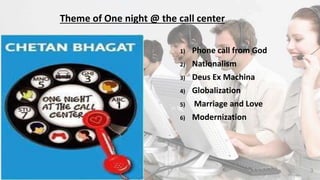 Theme of One night @ the call center
1) Phone call from God
2) Nationalism
3) Deus Ex Machina
4) Globalization
5) Marriage and Love
6) Modernization
3
 