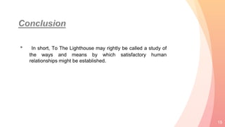 • In short, To The Lighthouse may rightly be called a study of
the ways and means by which satisfactory human
relationships might be established.
15
 