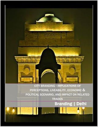 1 | P a g e
© Mansi Saxena, 2010
CITY BRANDING - IMPLICATIONS OF
PERCEPTIONS, LIVEABILITY, ECONOMIC &
POLITICAL SCENARIO, AND IMPACT ON RELATED
TRADES
Branding | Delhi
 