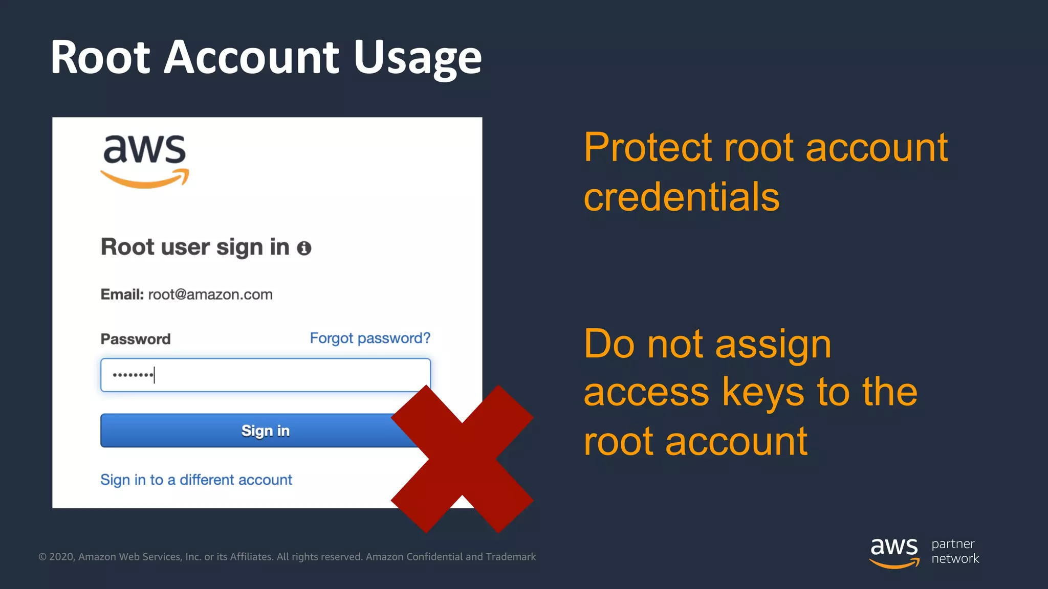 © 2020, Amazon Web Services, Inc. or its Affiliates. All rights reserved. Amazon Confidential and Trademark
Root Account Usage
Protect root account
credentials
Do not assign
access keys to the
root account
 