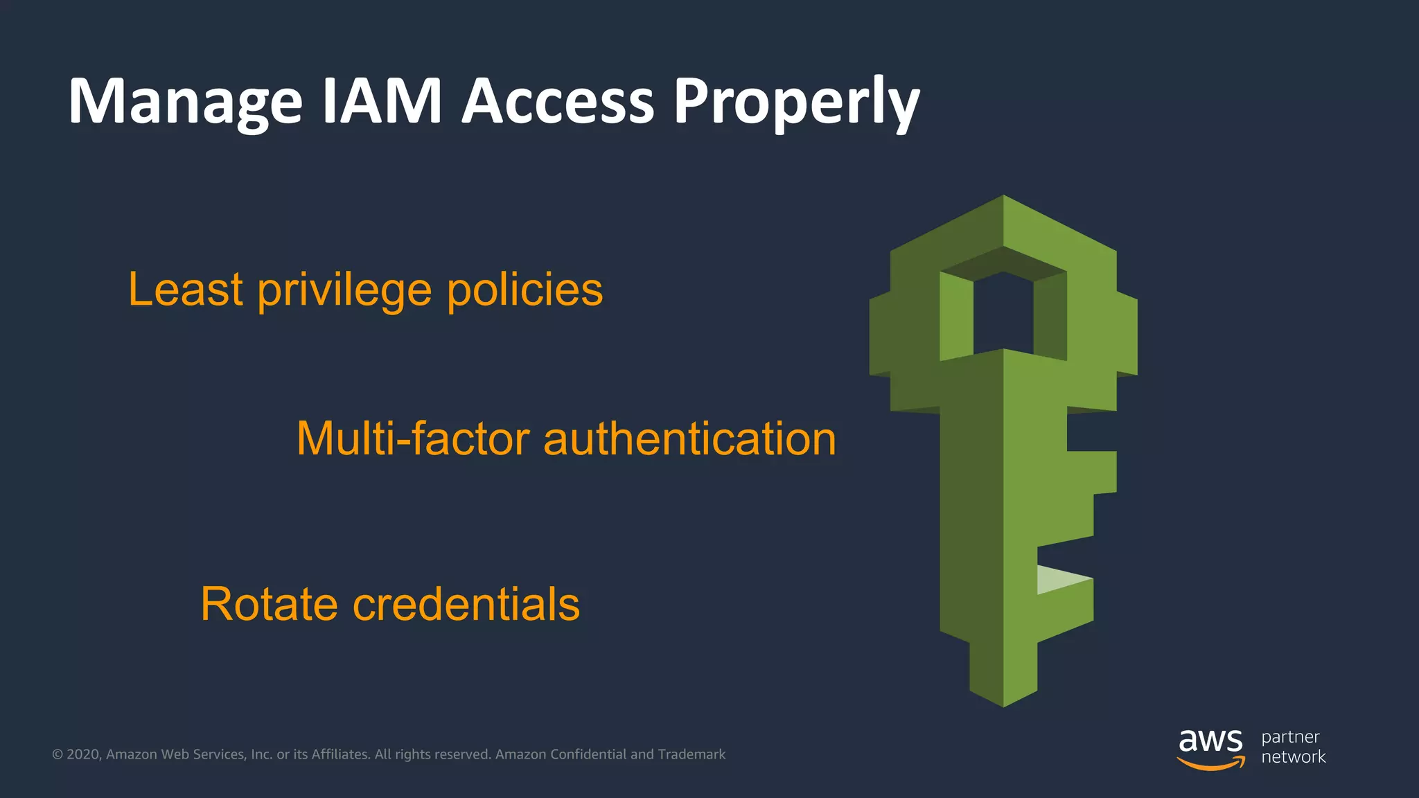© 2020, Amazon Web Services, Inc. or its Affiliates. All rights reserved. Amazon Confidential and Trademark
Manage IAM Access Properly
Least privilege policies
Multi-factor authentication
Rotate credentials
 