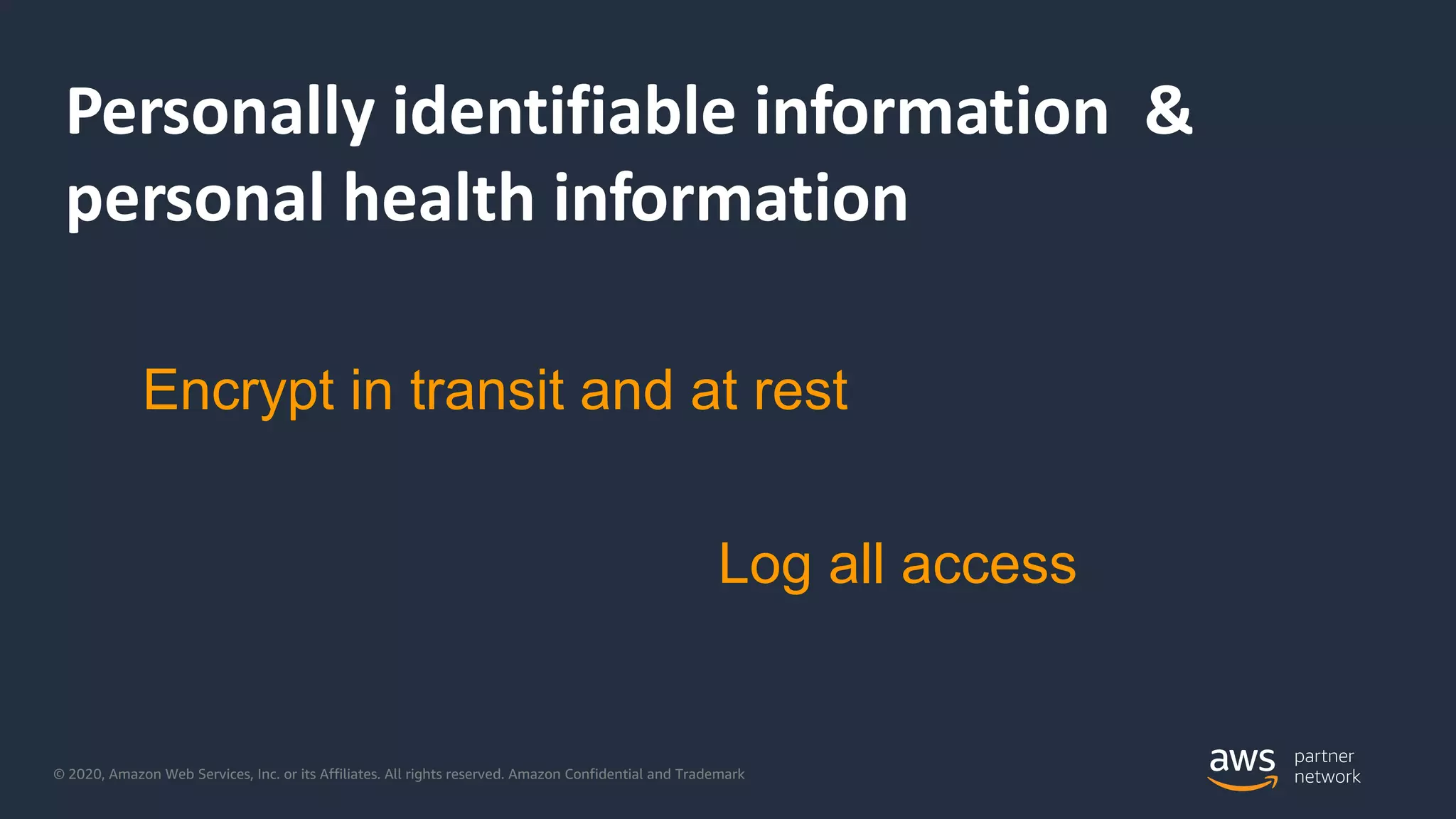 © 2020, Amazon Web Services, Inc. or its Affiliates. All rights reserved. Amazon Confidential and Trademark
Personally identifiable information &
personal health information
Encrypt in transit and at rest
Log all access
 