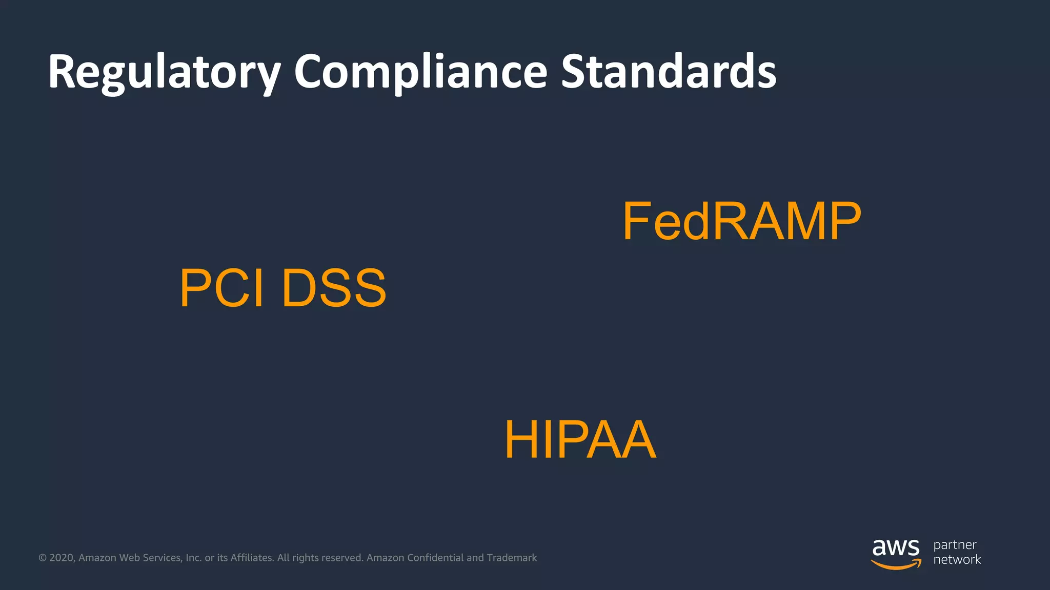 © 2020, Amazon Web Services, Inc. or its Affiliates. All rights reserved. Amazon Confidential and Trademark
Regulatory Compliance Standards
PCI DSS
HIPAA
FedRAMP
 