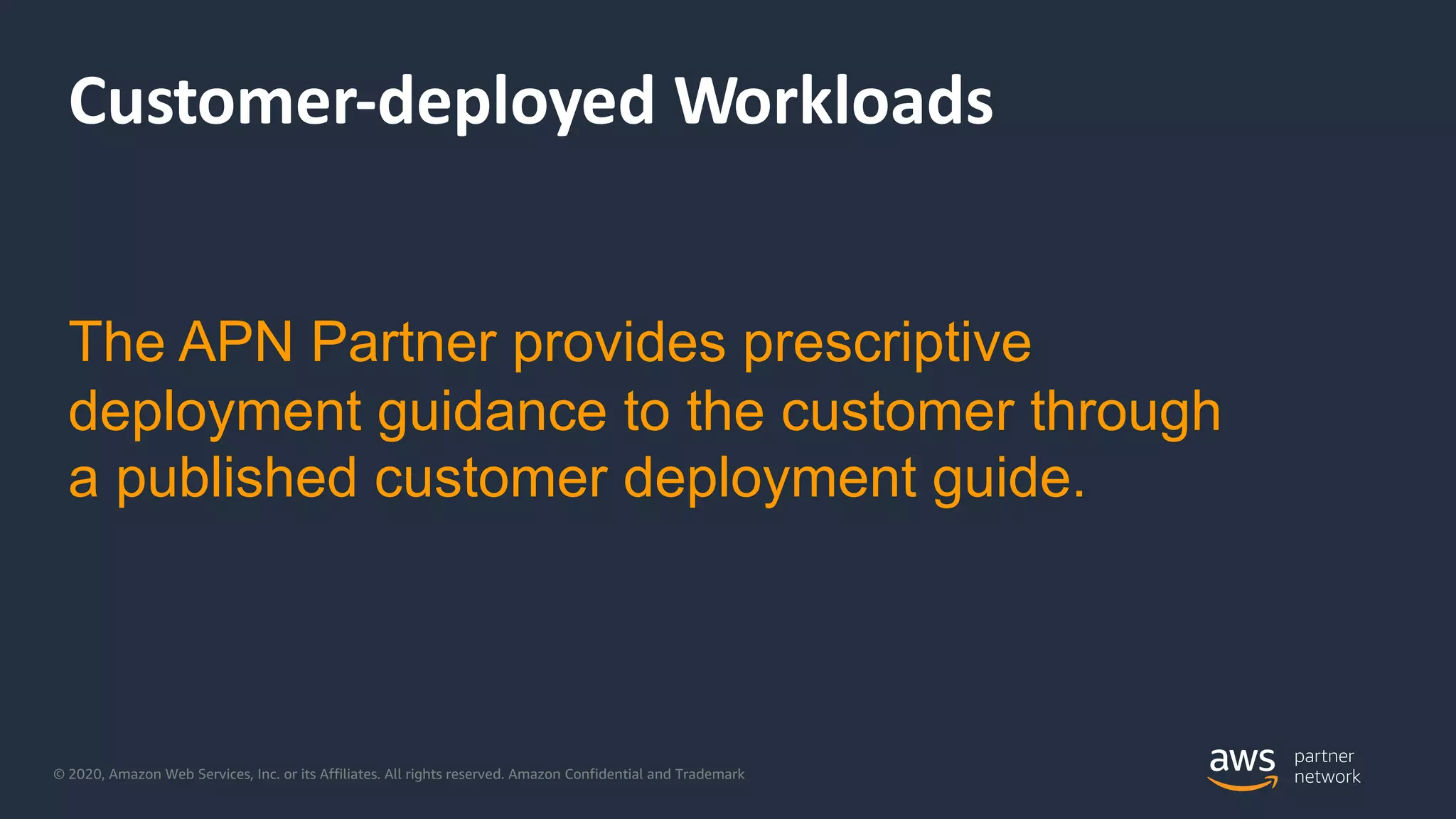 © 2020, Amazon Web Services, Inc. or its Affiliates. All rights reserved. Amazon Confidential and Trademark
Customer-deployed Workloads
The APN Partner provides prescriptive
deployment guidance to the customer through
a published customer deployment guide.
 