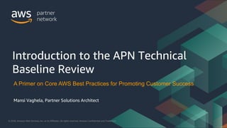 © 2020, Amazon Web Services, Inc. or its Affiliates. All rights reserved. Amazon Confidential and Trademark© 2020, Amazon Web Services, Inc. or its Affiliates. All rights reserved. Amazon Confidential and Trademark
Introduction to the APN Technical
Baseline Review
A Primer on Core AWS Best Practices for Promoting Customer Success
Mansi Vaghela, Partner Solutions Architect
 