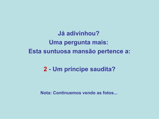 Já adivinhou?  Uma pergunta mais:  Esta suntuosa mansão pertence a: 2  - Um príncipe saudita? Nota: Continuemos vendo as fotos...  