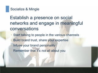 Socialize & Mingle

Establish a presence on social
networks and engage in meaningful
conversations
•  Start talking to people in the various channels
•  Build brand trust, share your expertise
•  Infuse your brand personality
•  Remember that it’s not all about you
 