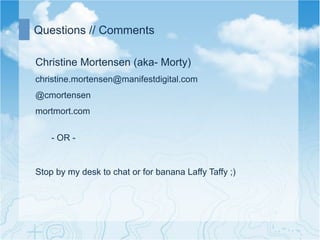 Questions // Comments

Christine Mortensen (aka- Morty)
christine.mortensen@manifestdigital.com
@cmortensen
mortmort.com


    - OR -


Stop by my desk to chat or for banana Laffy Taffy ;)
 