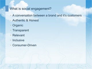 What is social engagement?

•  A conversation between a brand and it’s customers
•  Authentic & Honest
•  Organic
•  Transparent
•  Relevant
•  Inclusive
•  Consumer-Driven
 
