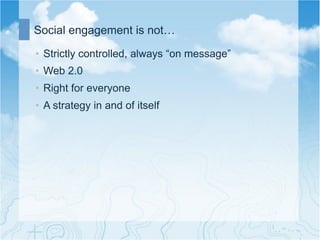 Social engagement is not…

•  Strictly controlled, always “on message”
•  Web 2.0
•  Right for everyone
•  A strategy in and of itself
 