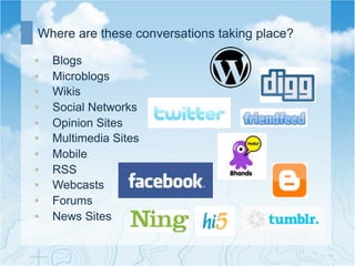 Where are these conversations taking place?

•    Blogs
•    Microblogs
•    Wikis
•    Social Networks
•    Opinion Sites
•    Multimedia Sites
•    Mobile
•    RSS
•    Webcasts
•    Forums
•    News Sites
 