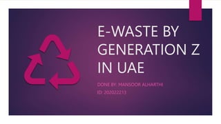 E-WASTE BY
GENERATION Z
IN UAE
DONE BY: MANSOOR ALHARTHI
ID: 202022213
 