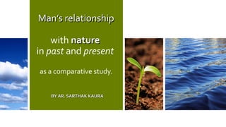 Man’s relationshipMan’s relationship
with naturenature
in past and present
as a comparative study.
BY AR. SARTHAK KAURABY AR. SARTHAK KAURA
 