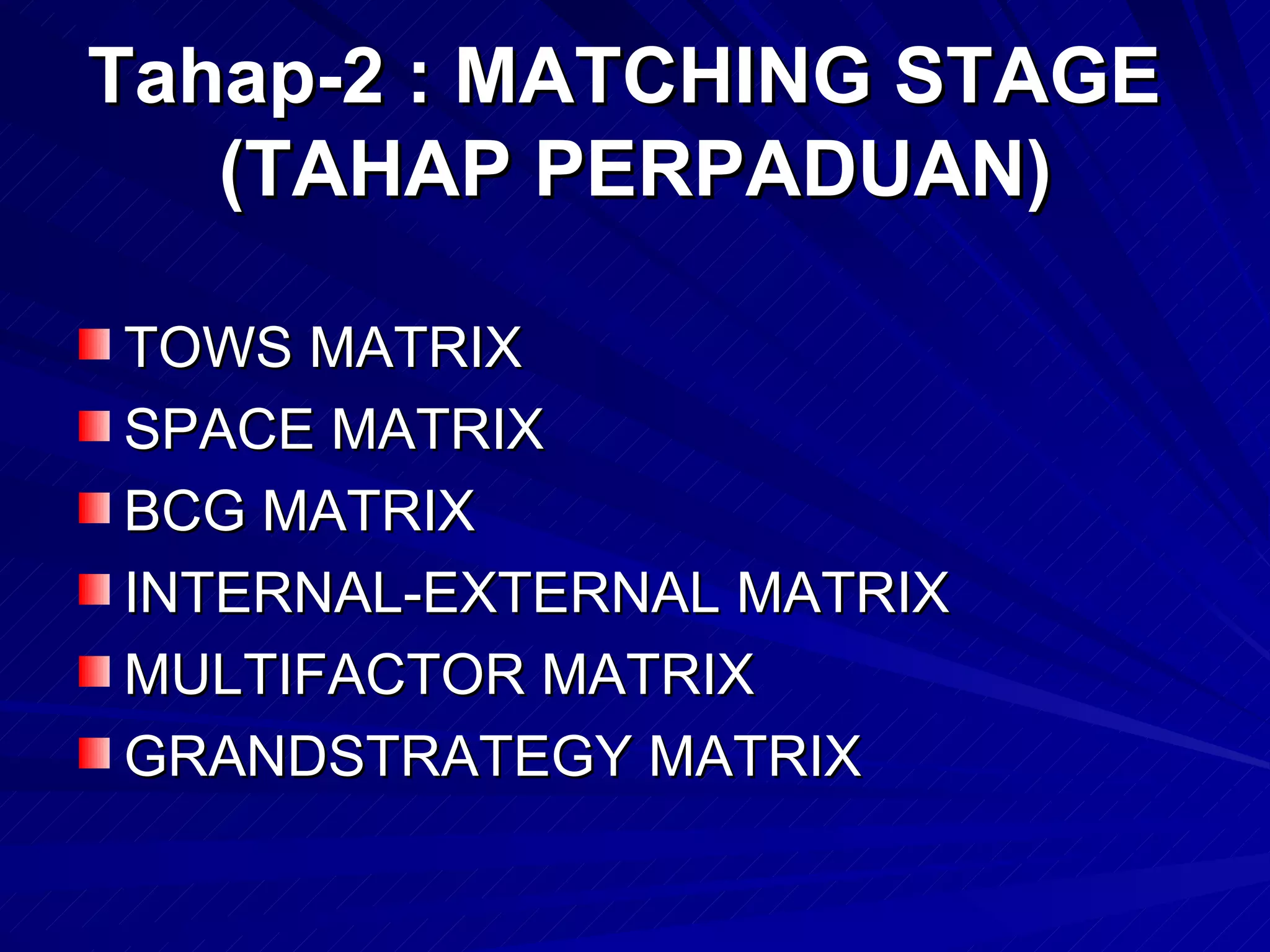 Tahap-2 : MATCHING STAGE  (TAHAP PERPADUAN) TOWS MATRIX SPACE MATRIX BCG MATRIX INTERNAL-EXTERNAL MATRIX MULTIFACTOR MATRIX GRANDSTRATEGY MATRIX 