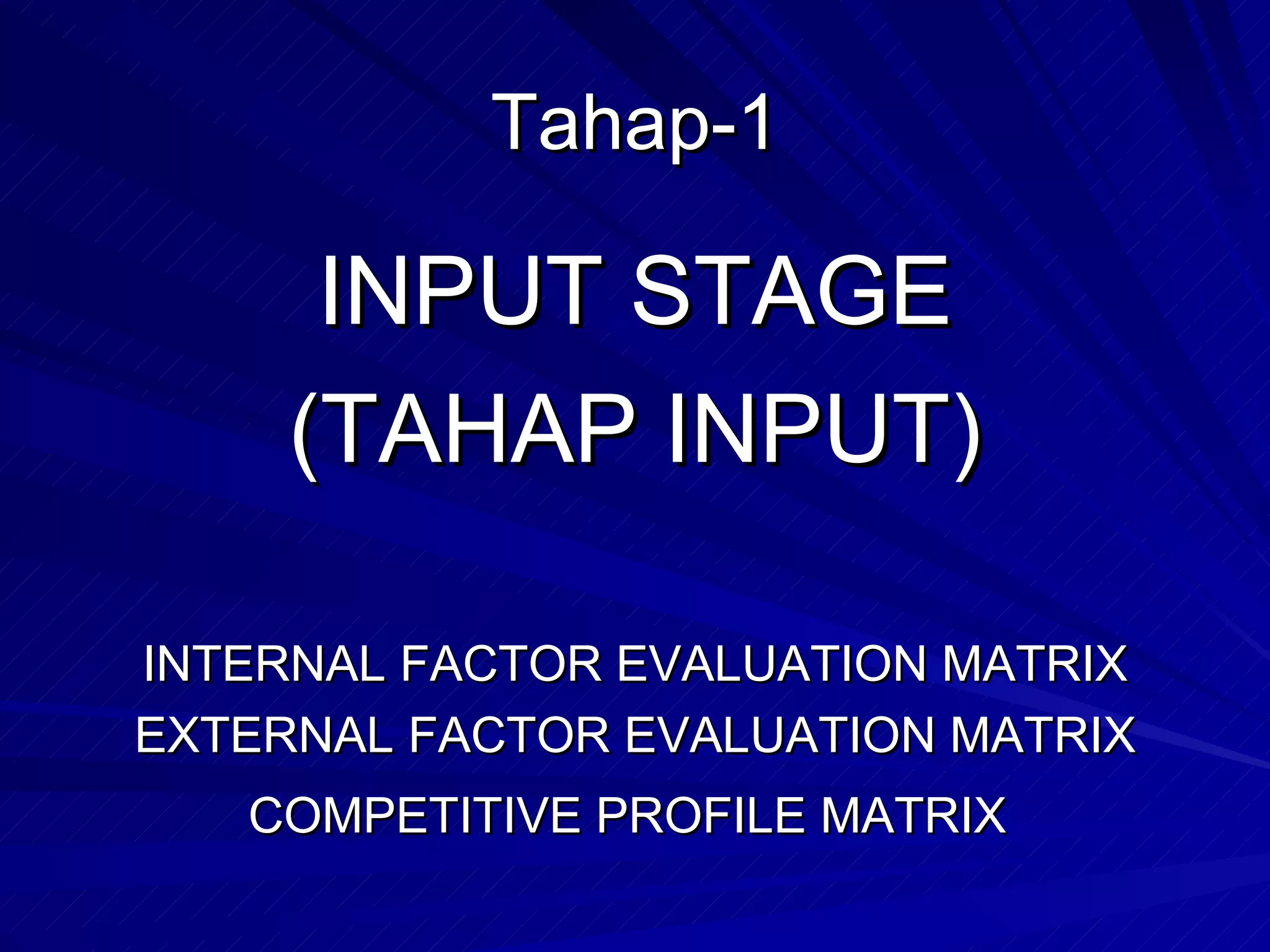 Tahap-1 INPUT STAGE (TAHAP INPUT) INTERNAL FACTOR EVALUATION MATRIX EXTERNAL FACTOR EVALUATION MATRIX COMPETITIVE PROFILE MATRIX   
