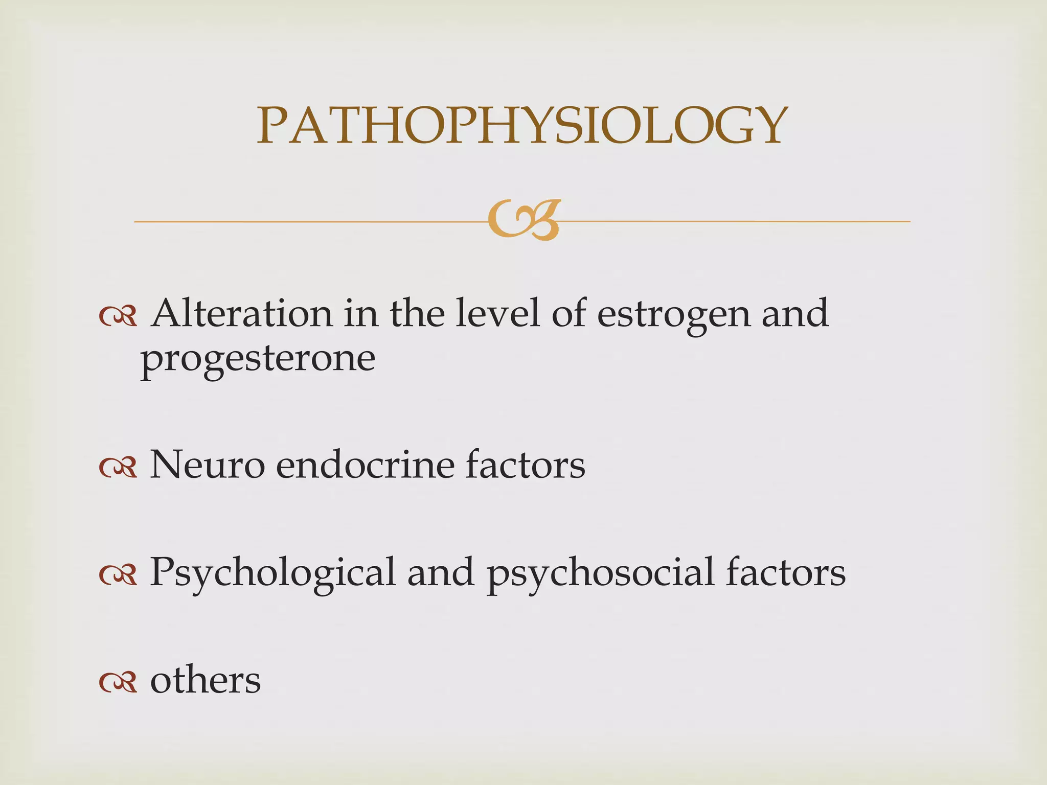 
 Alteration in the level of estrogen and
progesterone
 Neuro endocrine factors
 Psychological and psychosocial factors
 others
PATHOPHYSIOLOGY
 