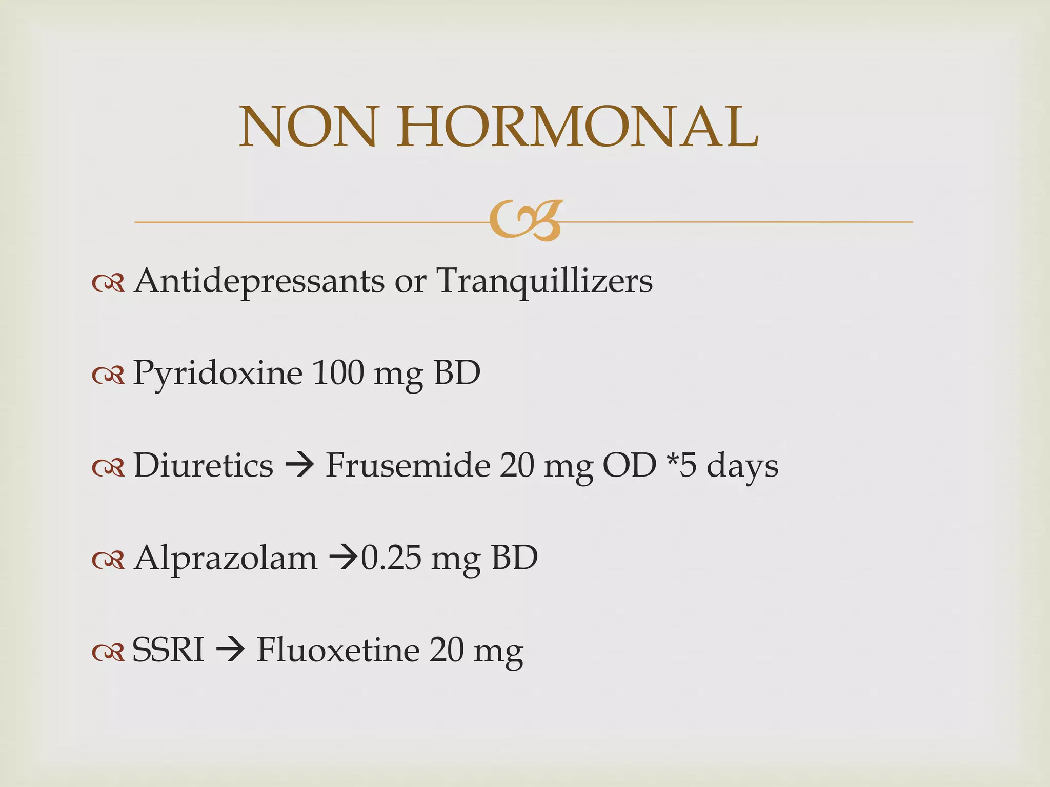 
 Antidepressants or Tranquillizers
 Pyridoxine 100 mg BD
 Diuretics  Frusemide 20 mg OD *5 days
 Alprazolam 0.25 mg BD
 SSRI  Fluoxetine 20 mg
NON HORMONAL
 