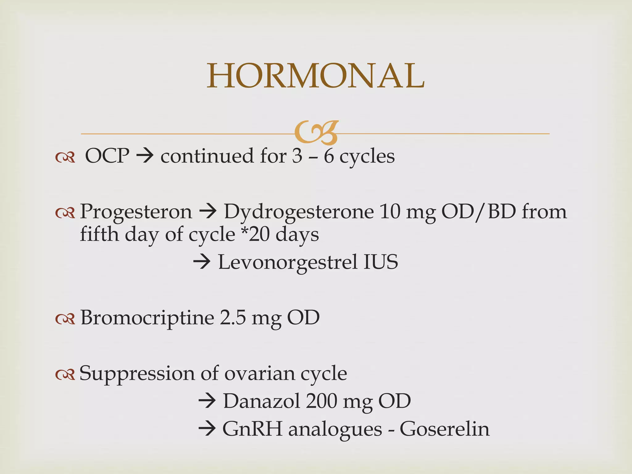  OCP  continued for 3 – 6 cycles
 Progesteron  Dydrogesterone 10 mg OD/BD from
fifth day of cycle *20 days
 Levonorgestrel IUS
 Bromocriptine 2.5 mg OD
 Suppression of ovarian cycle
 Danazol 200 mg OD
 GnRH analogues - Goserelin
HORMONAL
 