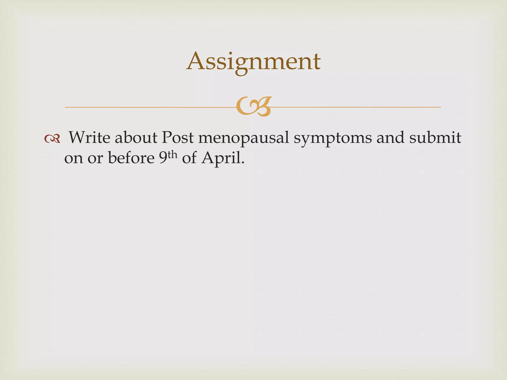 
 Write about Post menopausal symptoms and submit
on or before 9th of April.
Assignment
 