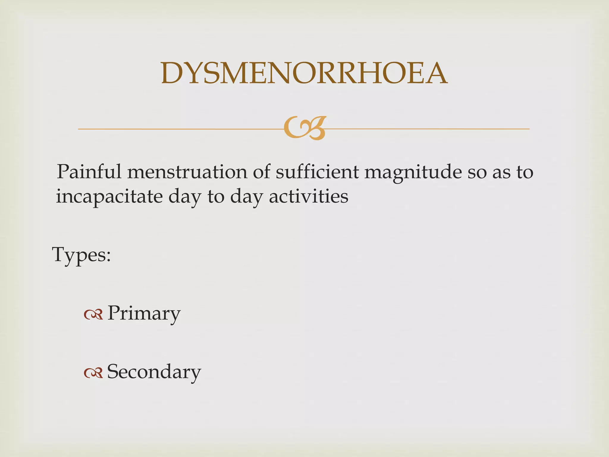 
Painful menstruation of sufficient magnitude so as to
incapacitate day to day activities
Types:
 Primary
 Secondary
DYSMENORRHOEA
 