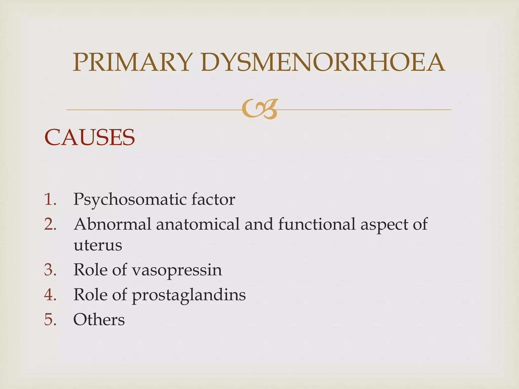 
CAUSES
1. Psychosomatic factor
2. Abnormal anatomical and functional aspect of
uterus
3. Role of vasopressin
4. Role of prostaglandins
5. Others
PRIMARY DYSMENORRHOEA
 
