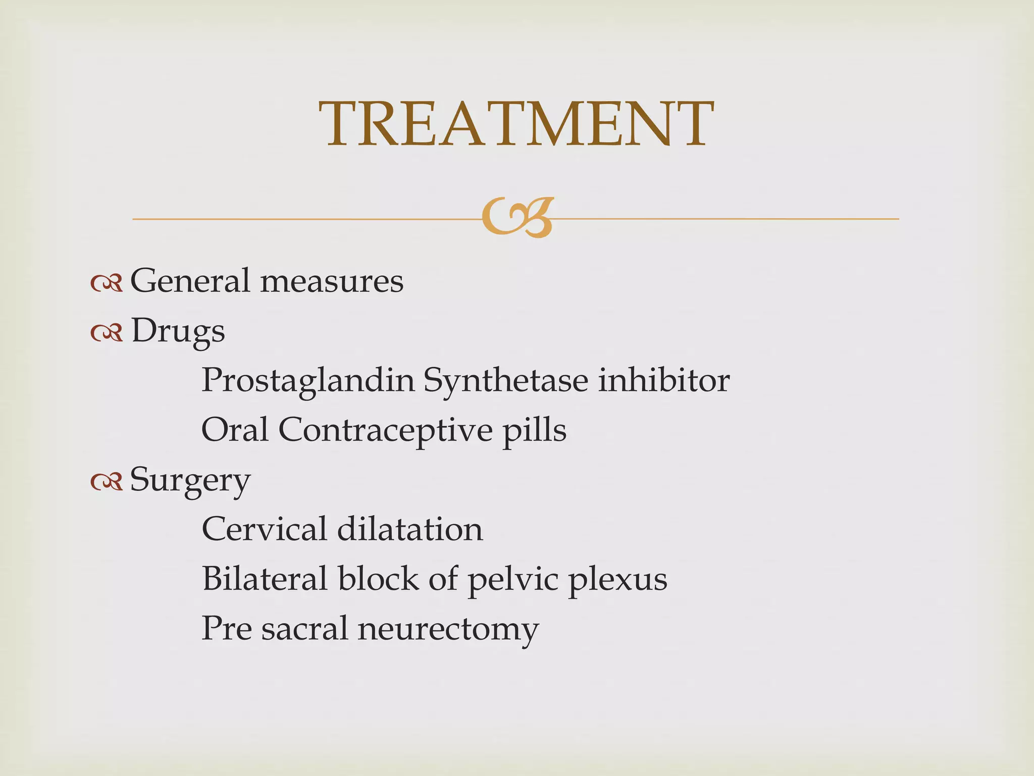
 General measures
 Drugs
Prostaglandin Synthetase inhibitor
Oral Contraceptive pills
 Surgery
Cervical dilatation
Bilateral block of pelvic plexus
Pre sacral neurectomy
TREATMENT
 